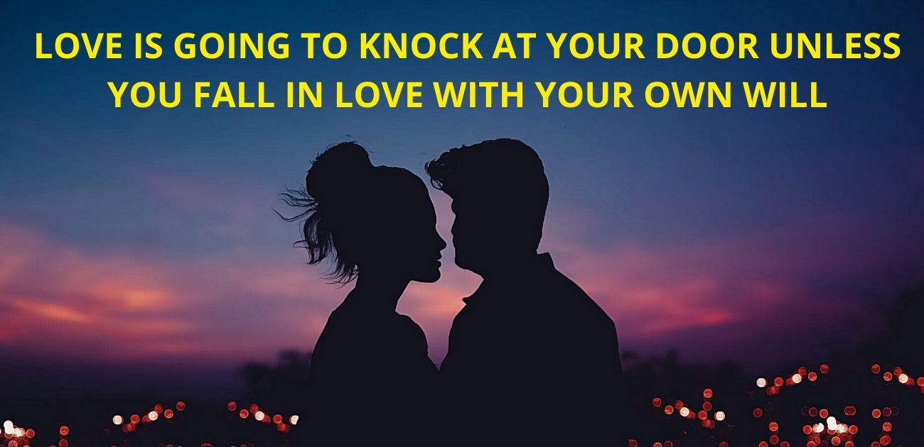 Love is going to knock at your door unless you fall in love with your own will