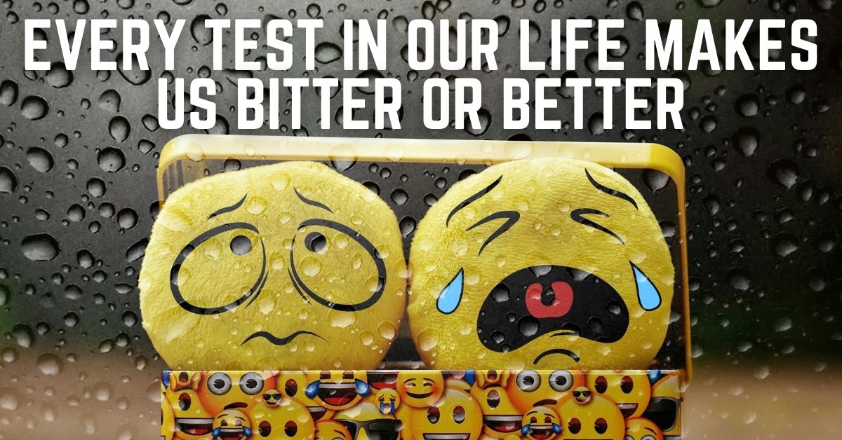 Every test in our life makes us bitter or better
