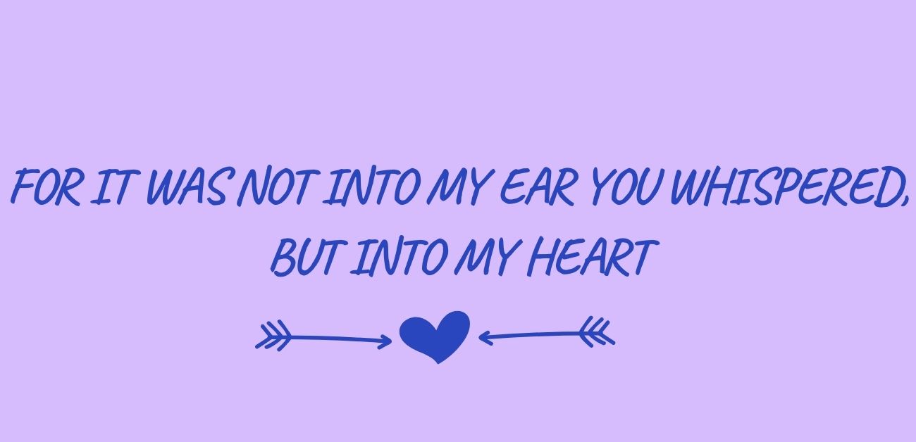 For it was not into my ear you whispered, but into my heart