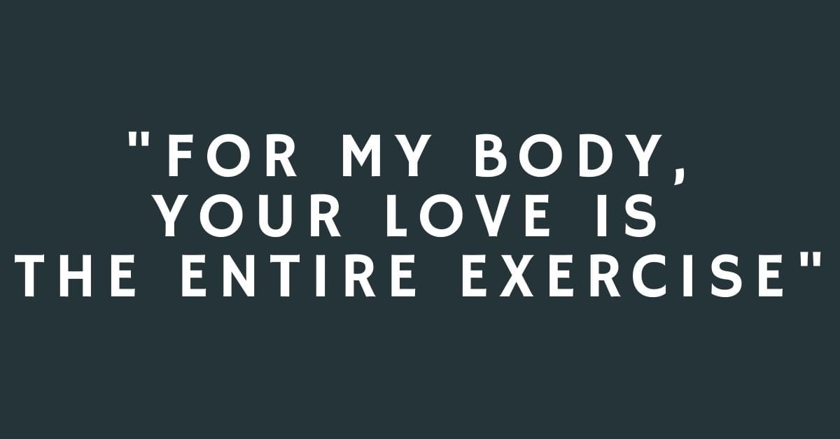 For my body, your love is the entire exercise