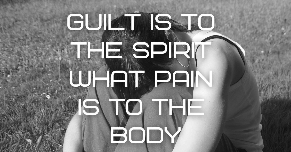 Guilt is to the spirit what pain is to the body