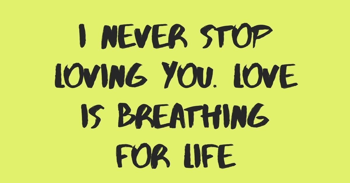 I never stop loving you. Love is breathing for life