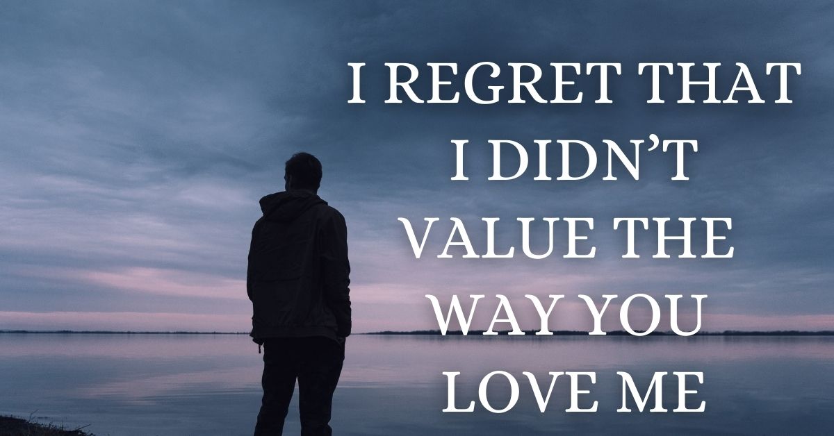 I regret that I didn’t value the way you love me
