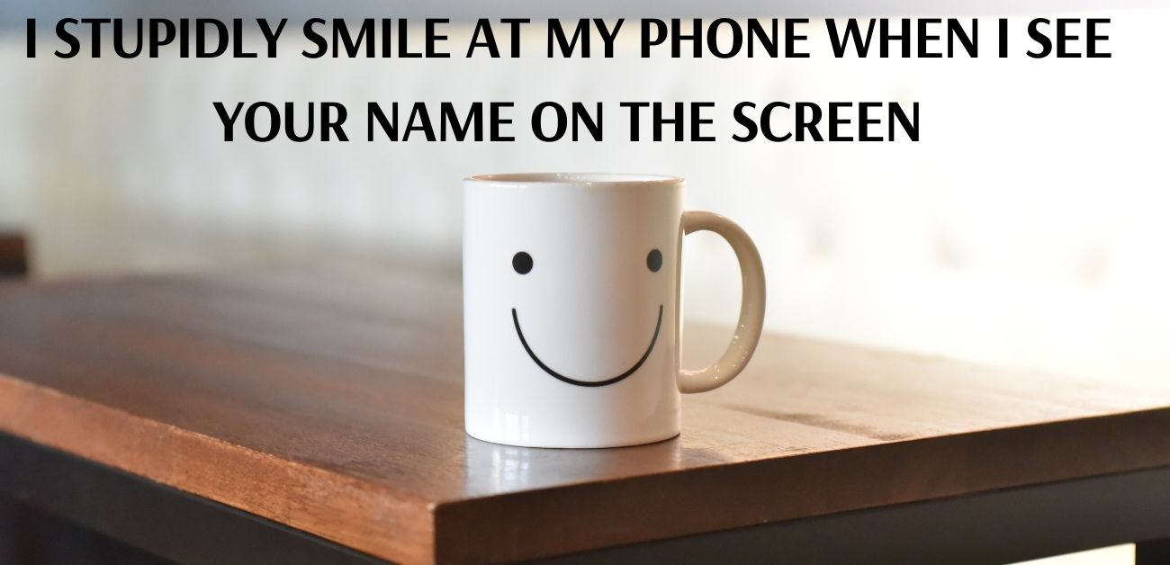 I stupidly smile at my phone when I see your name on the screen